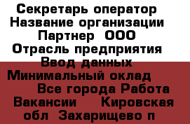 Секретарь-оператор › Название организации ­ Партнер, ООО › Отрасль предприятия ­ Ввод данных › Минимальный оклад ­ 24 000 - Все города Работа » Вакансии   . Кировская обл.,Захарищево п.